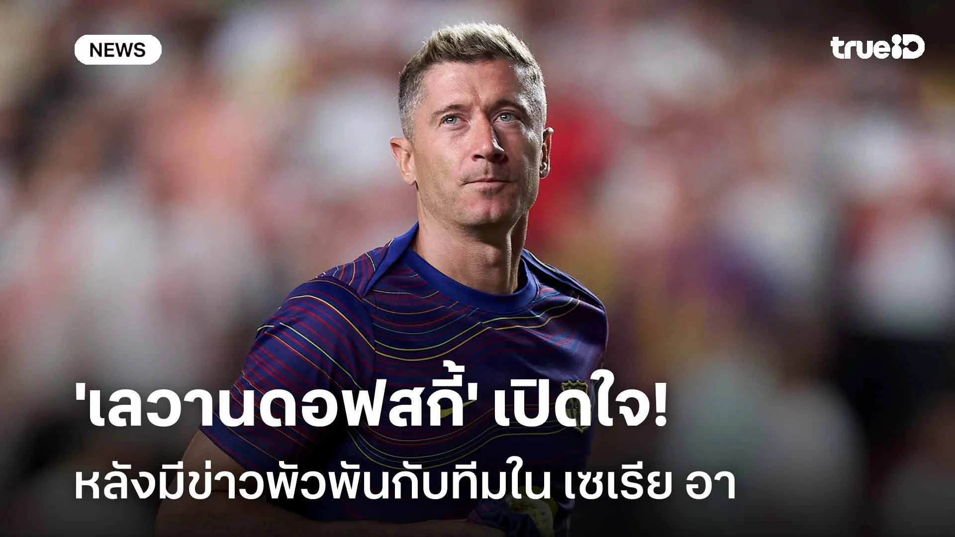 ยังไง!! 'เลวานดอฟสกี้' เปิดใจหลังมีข่าวพัวพันกับทีมใน เซเรีย อา ยังไง!! 'เลวานดอฟสกี้' เปิดใจหลังมีข่าวพัวพันกับทีมใน เซเรีย อา