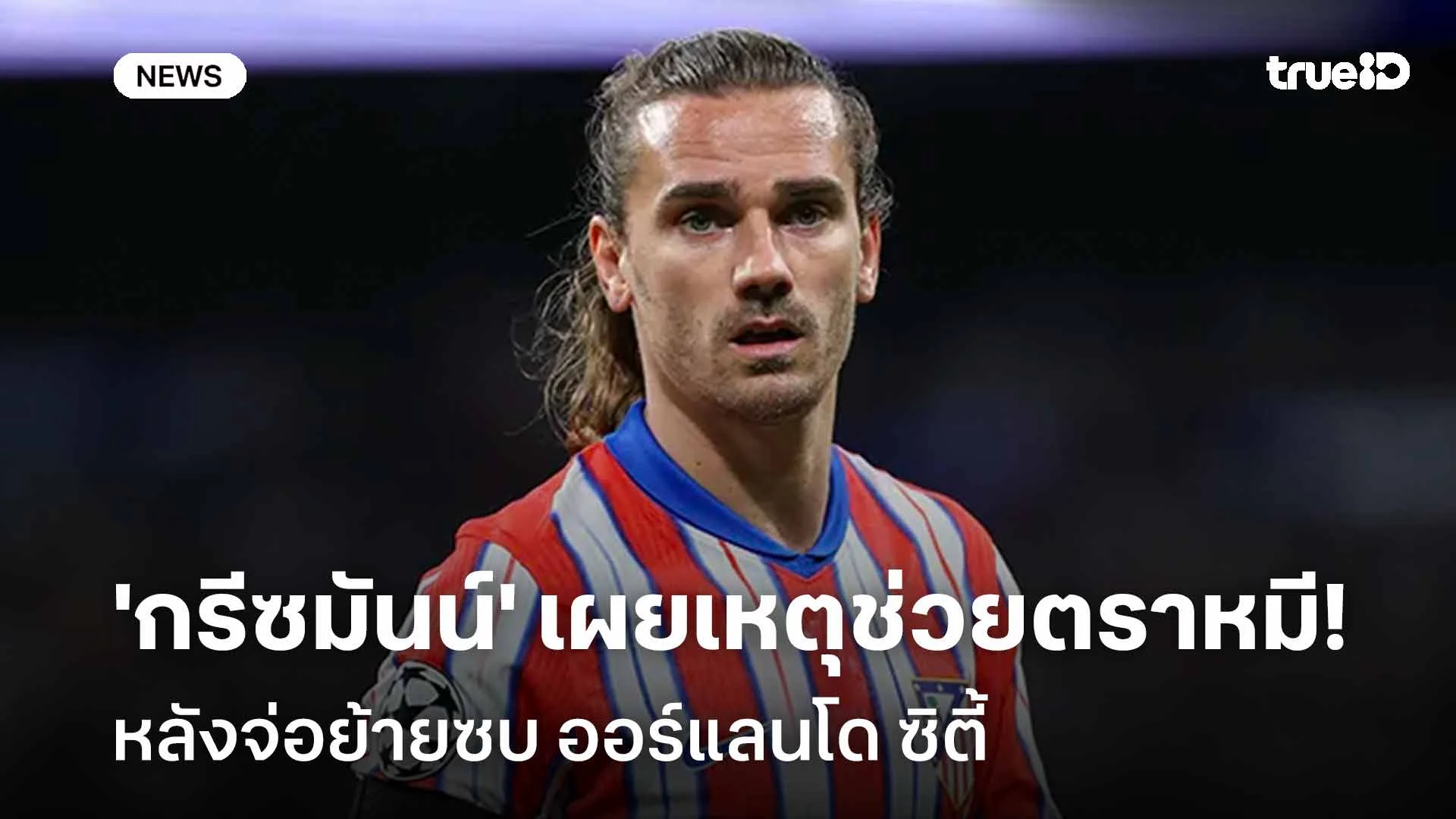 ยังไง!! 'กรีซมันน์' เผยเหตุช่วยตราหมีต่อ หลังจ่อย้ายซบ ออร์แลนโด ซิตี้