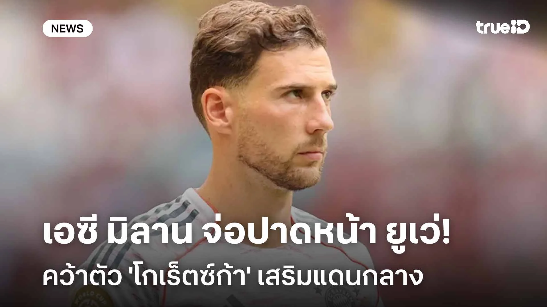 ส่อไปเซเรีย อา!! เอซี มิลาน จ่อปาดหน้า ยูเวนตุส คว้าตัว 'โกเร็ตซ์ก้า'