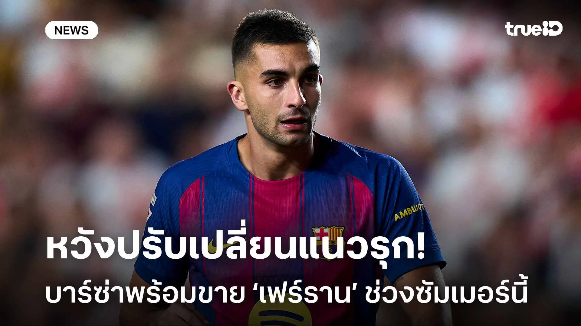 หวังปรับเปลี่ยนแนวรุก! บาร์ซ่าพร้อมขาย เฟร์ราน ตอร์เรส ช่วงซัมเมอร์นี้