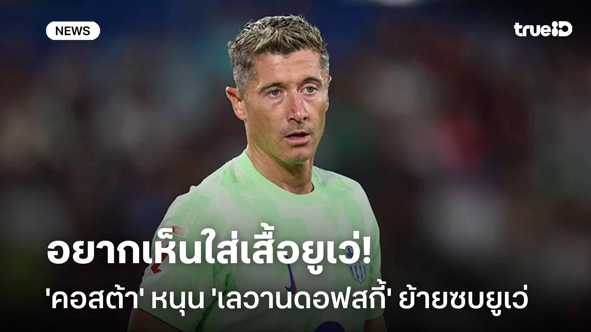 อยากเห็นใส่เสื้อยูเว่!! 'คอสต้า' หนุน 'เลวานดอฟสกี้' ย้ายซบยูเวนตุส