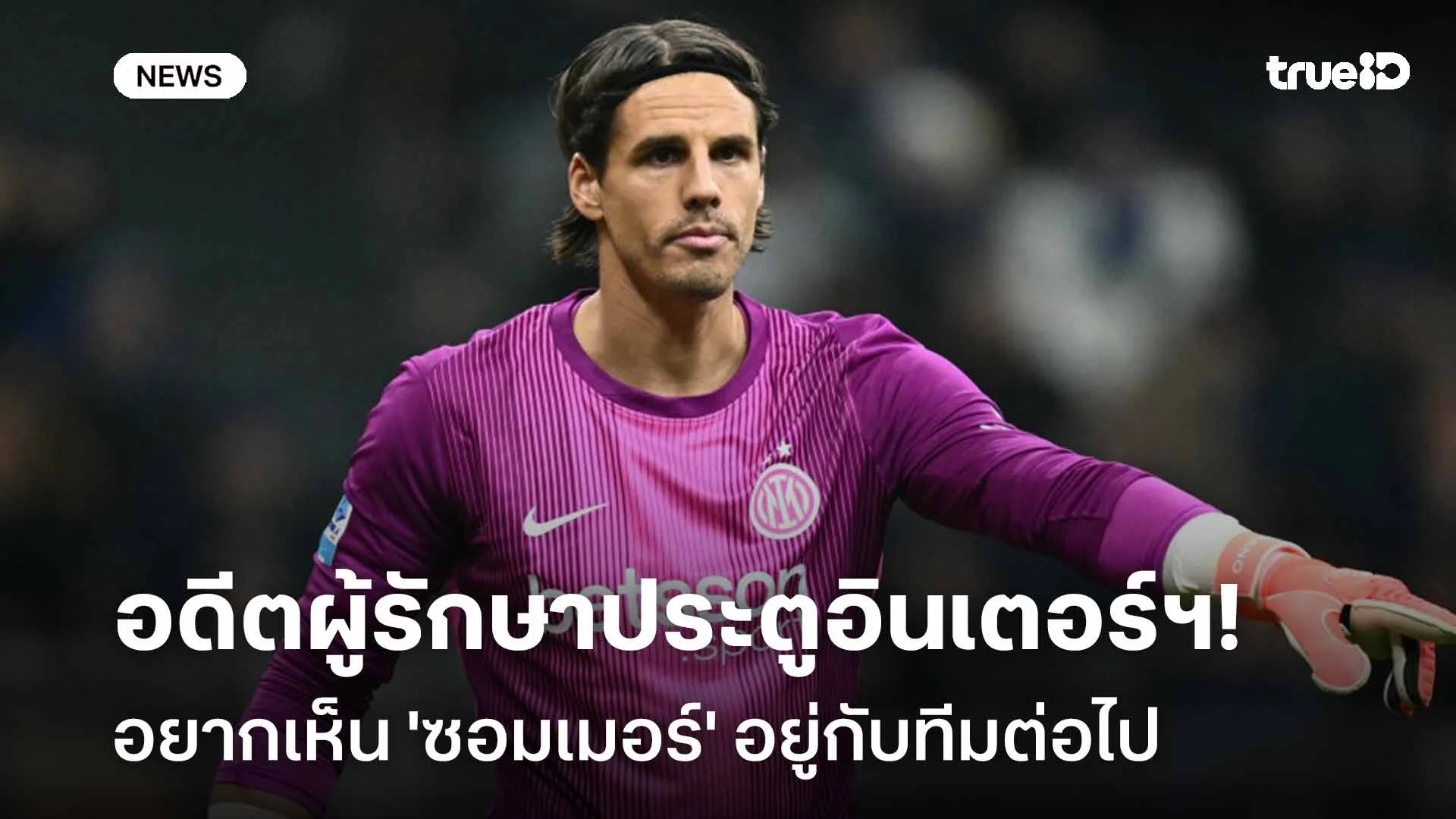 เยี่ยม!! อดีตผู้รักษาประตูอินเตอร์ฯ อยากเห็น 'ซอมเมอร์' อยู่กับทีมต่อ