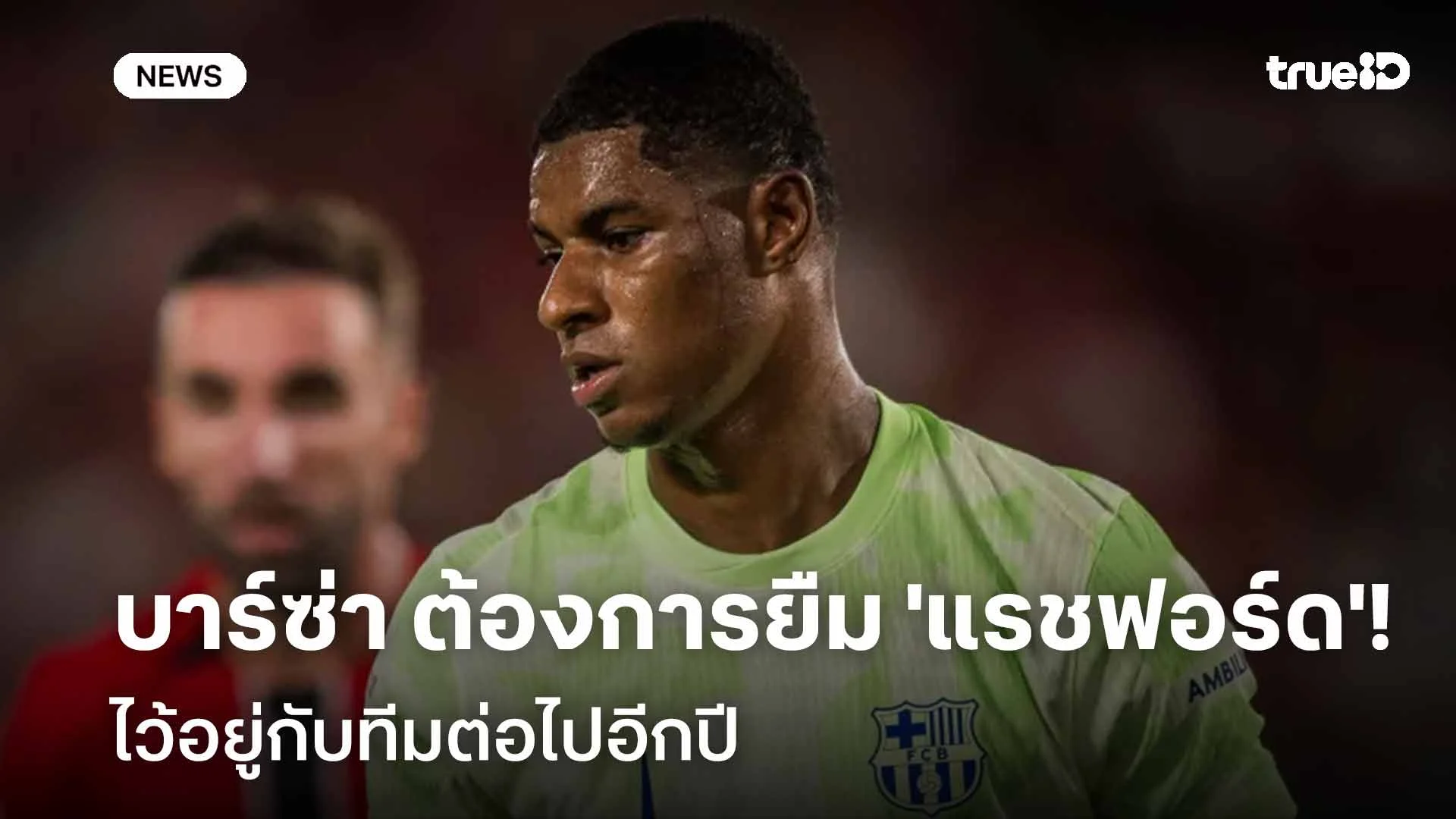 ยังไงกัน!! บาร์ซ่า ต้องการยืมตัว 'แรชฟอร์ด' ใช้งานต่ออีกปี