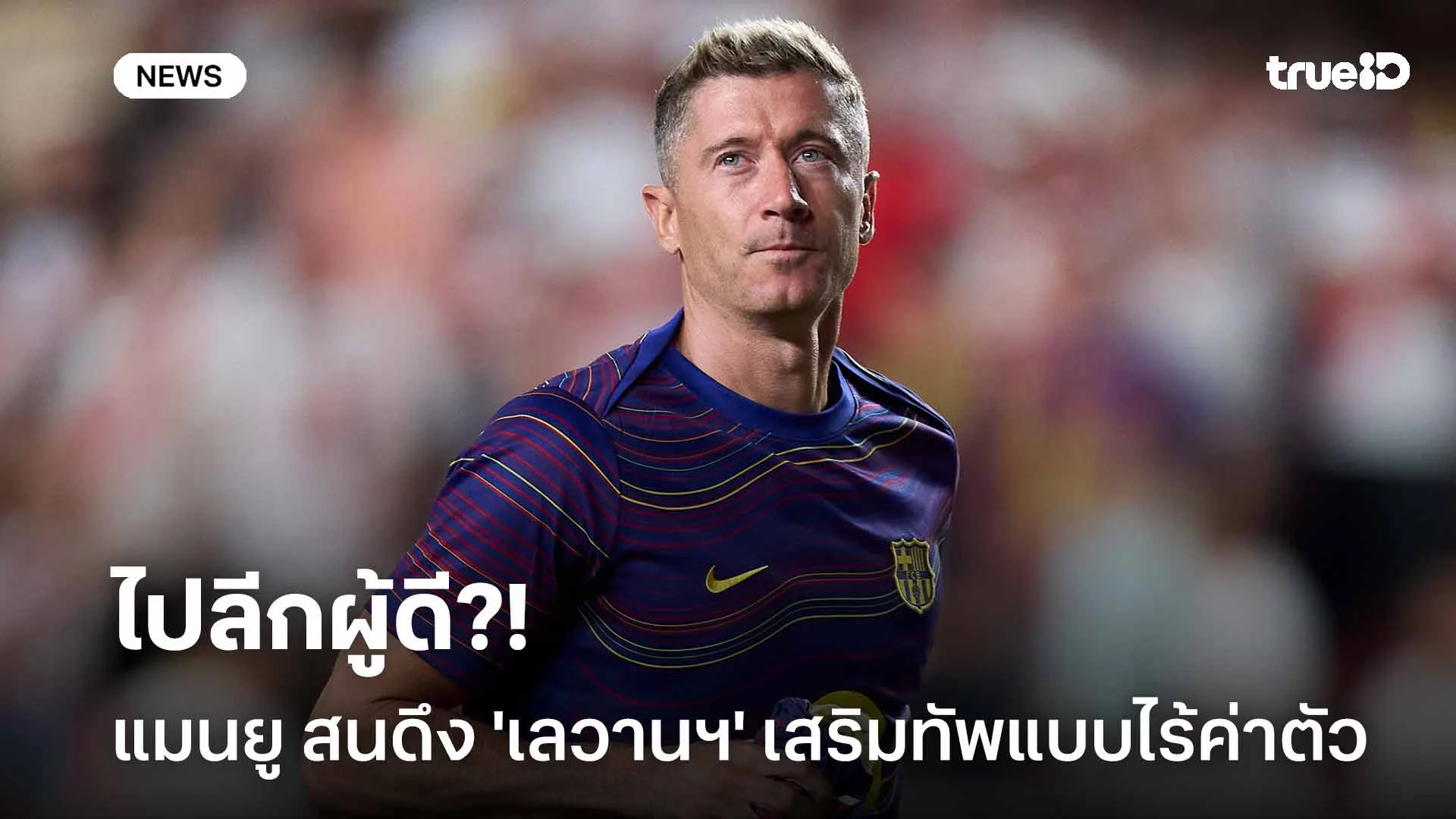 ไปลีกผู้ดี?! แมนยู สนดึง 'เลวานฯ' ดาวยิงบาร์ซ่าเสริมแนวรุกแบบไร้ค่าตัว
