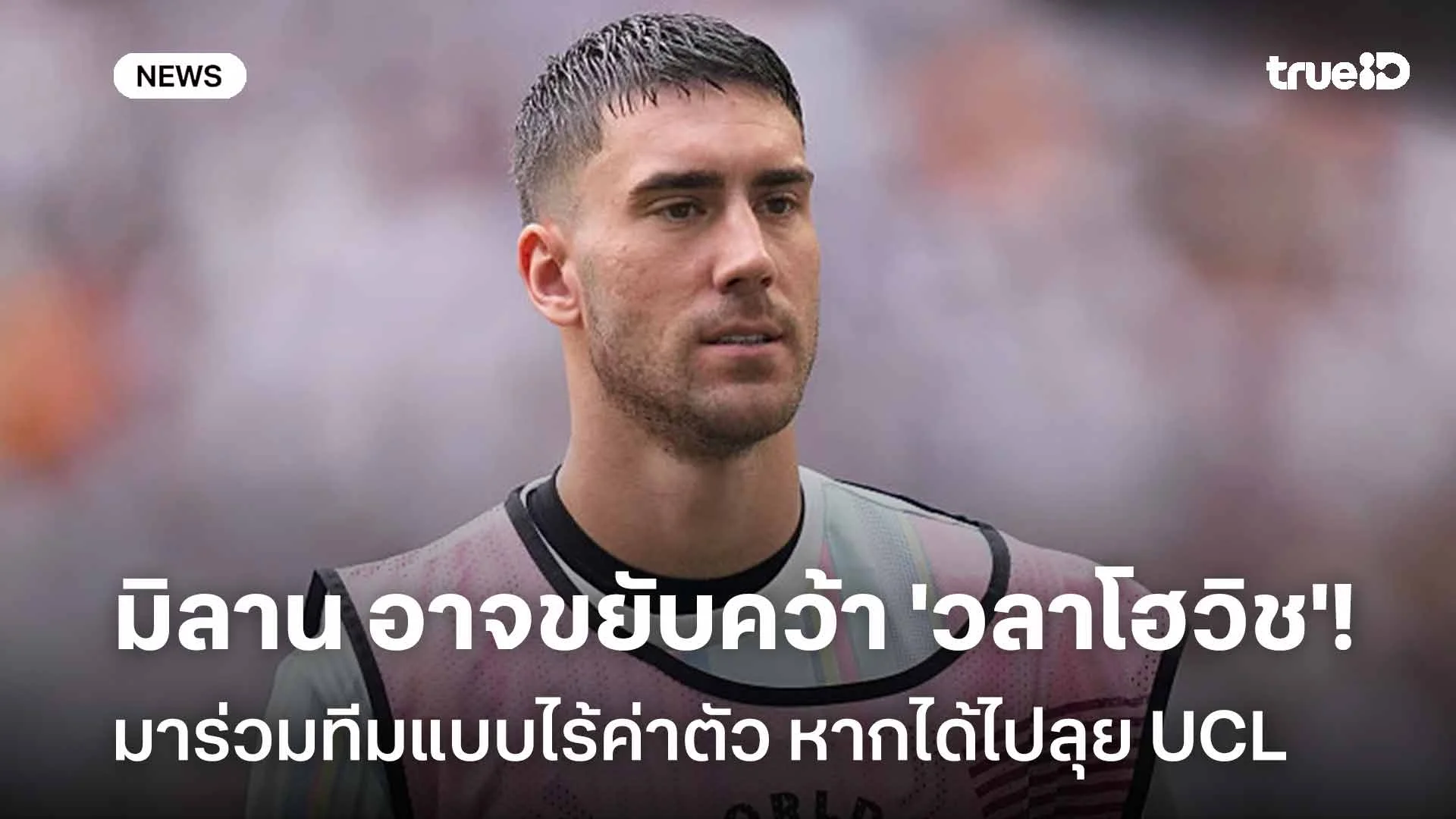 รอดู!! มิลาน อาจขยับคว้า 'วลาโฮวิช' ร่วมทีมแบบไร้ค่าตัว หากได้ไป UCL