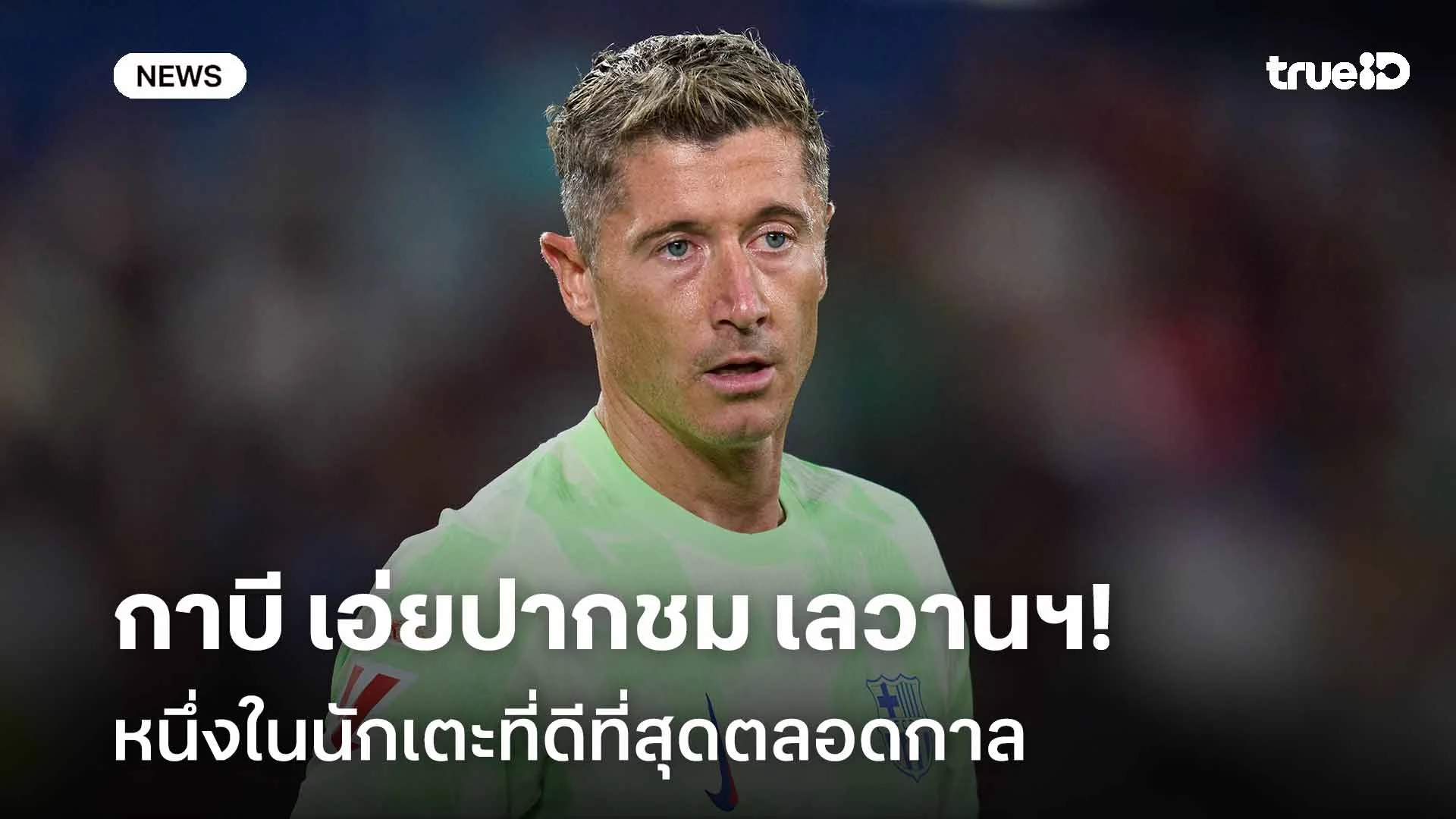 ชื่นชม!! กาบี เอ่ยปากชม 'เลวานดอฟสกี' หนึ่งในนักเตะที่ดีที่สุดตลอดกาล