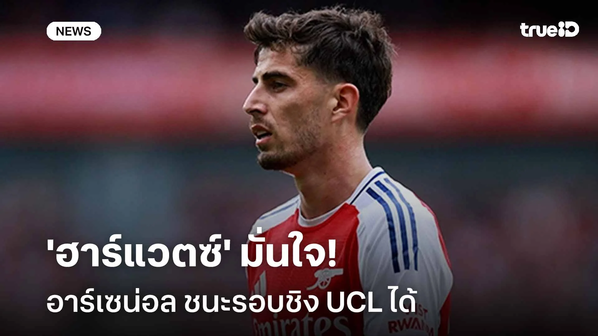 มั่นใจเต็มเปี่ยม!! 'ฮาร์แวตซ์' มั่นใจ อาร์เซน่อล ชนะรอบชิง UCL ได้