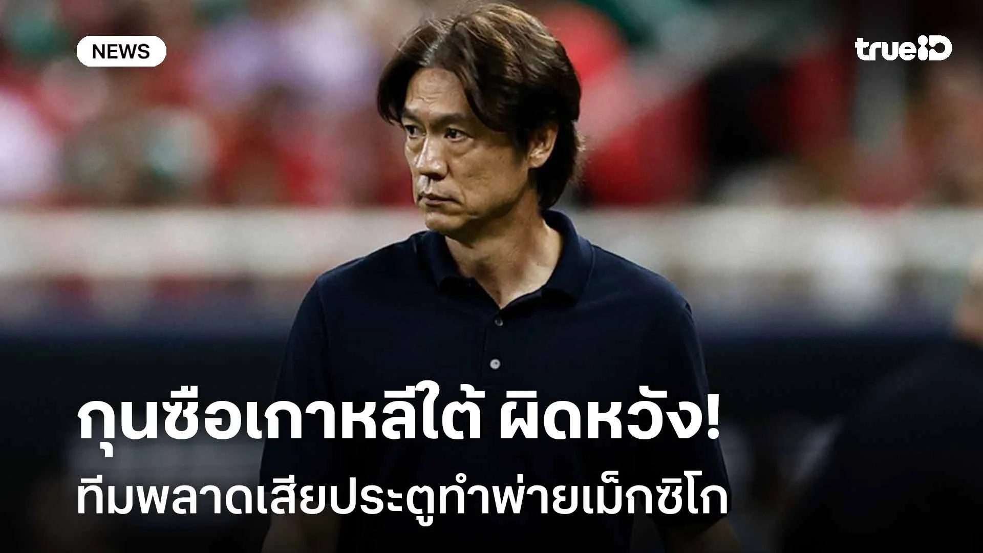 น่าเสียดาย!! กุนซือเกาหลีใต้ ผิดหวังทีมพลาดเสียประตูทำพ่ายเม็กซิโก