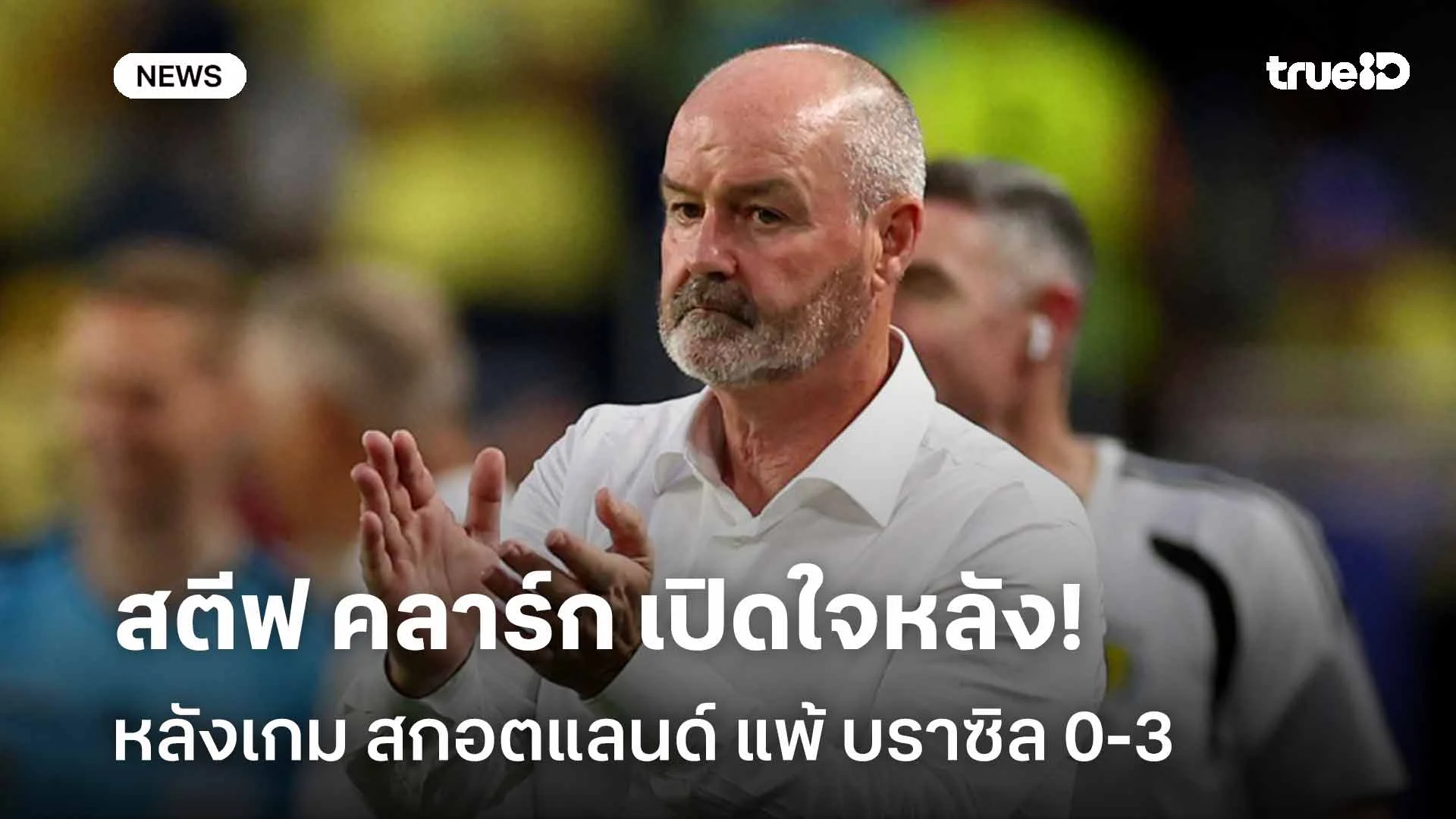ตรงไปตรงมา!! สตีฟ คลาร์ก เปิดใจหลัง สกอตแลนด์ แพ้ บราซิล 0-3