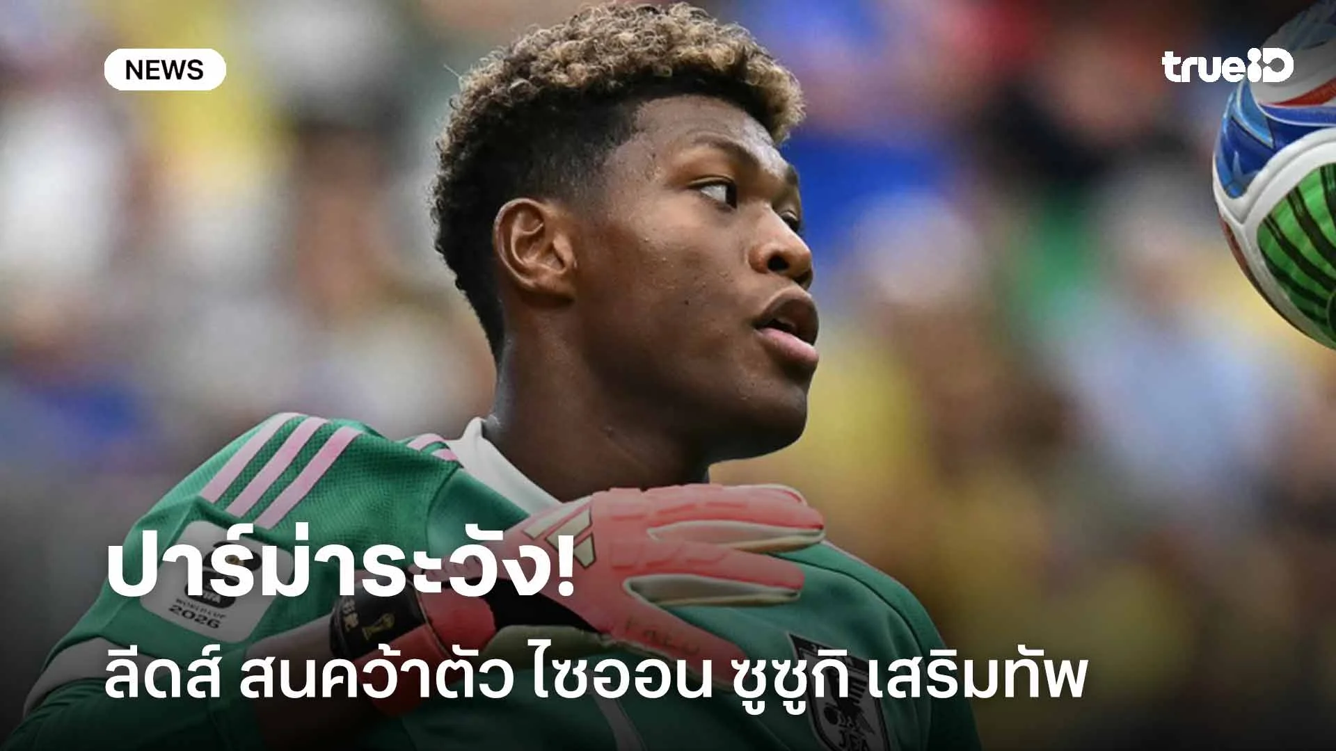 ระวังโดนดูด!! ลีดส์ สนคว้าตัว ไซออน ซูซูกิ ผู้รักษาประตูปาร์ม่า ระวังโดนดูด!! ลีดส์ สนคว้าตัว ไซออน ซูซูกิ ผู้รักษาประตูปาร์ม่า