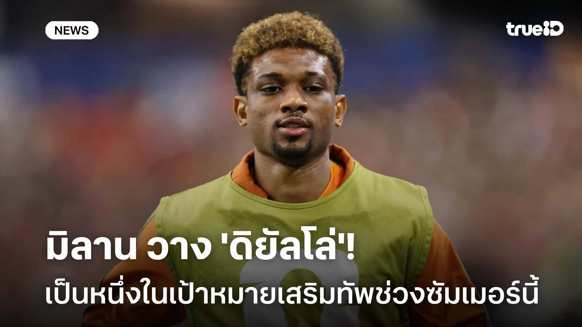 น่าสนใจ!! มิลาน วาง 'ดิยัลโล่' หนึ่งในเป้าหมายเสริมทัพช่วงซัมเมอร์นี้