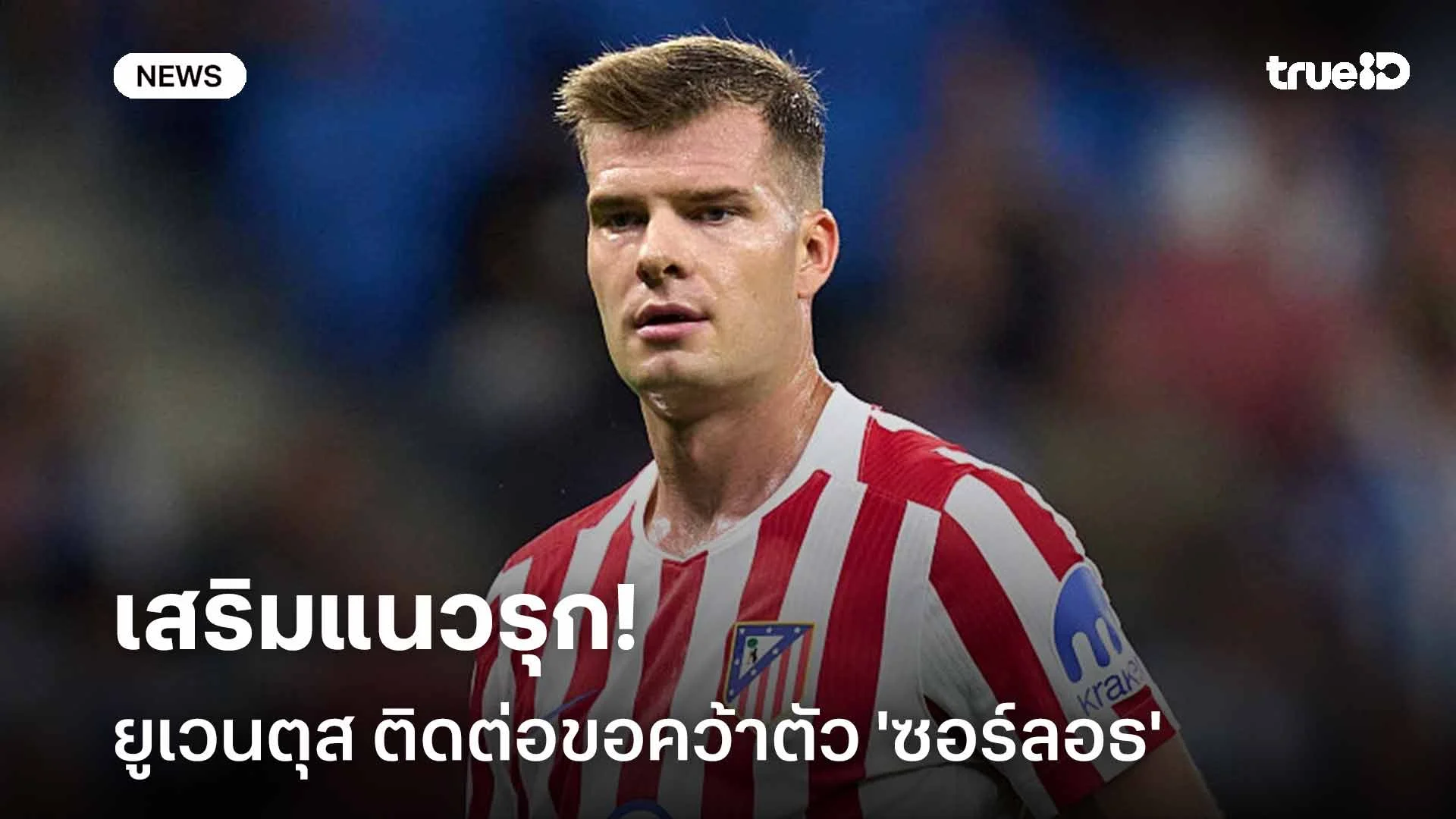 เสริมแนวรุก!! ยูเวนตุส ติดต่อขอคว้าตัว 'ซอร์ลอธ' จากแอตเลติโก มาดริด