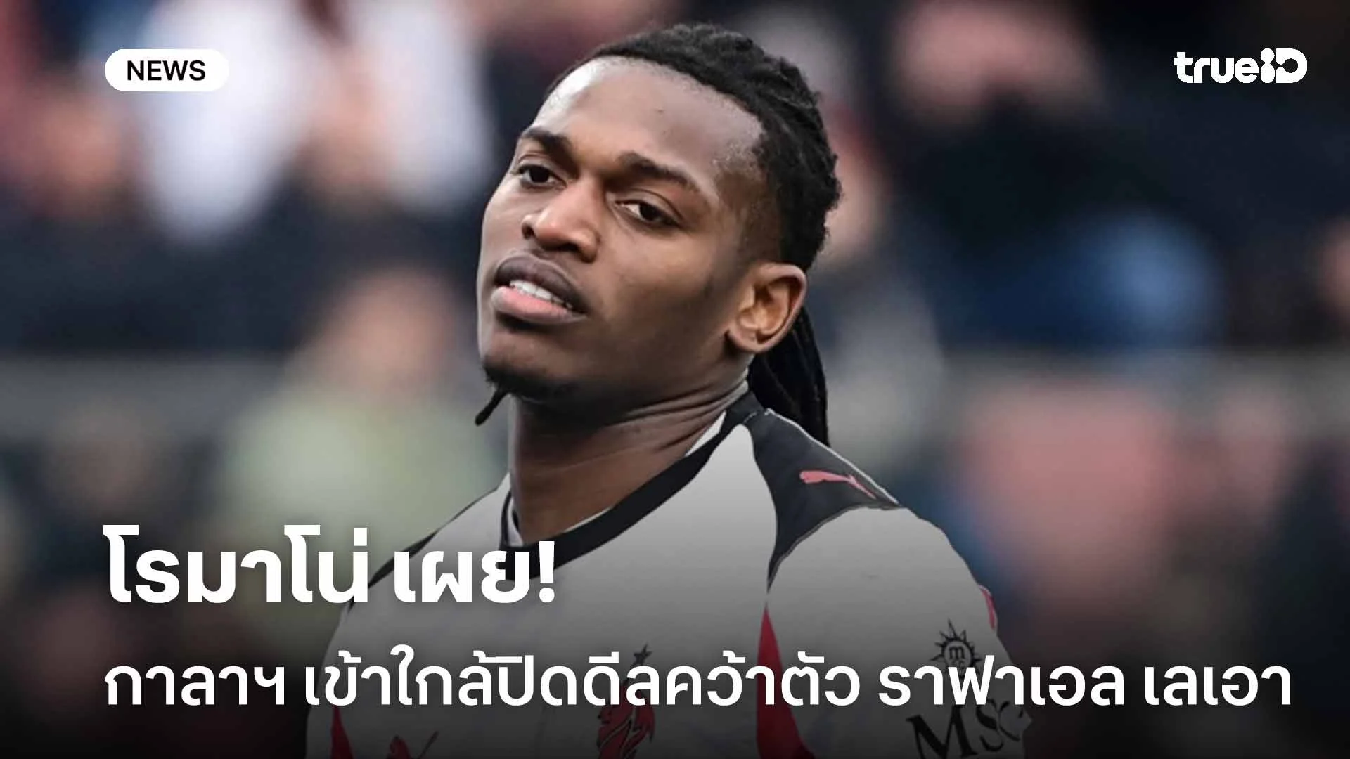 โรมาโน่ เผย!! กาลาฯ เข้าใกล้ปิดดีลคว้าตัว ราฟาเอล เลเอา จากเอซี มิลาน โรมาโน่ เผย!! กาลาฯ เข้าใกล้ปิดดีลคว้าตัว ราฟาเอล เลเอา จากเอซี มิลาน