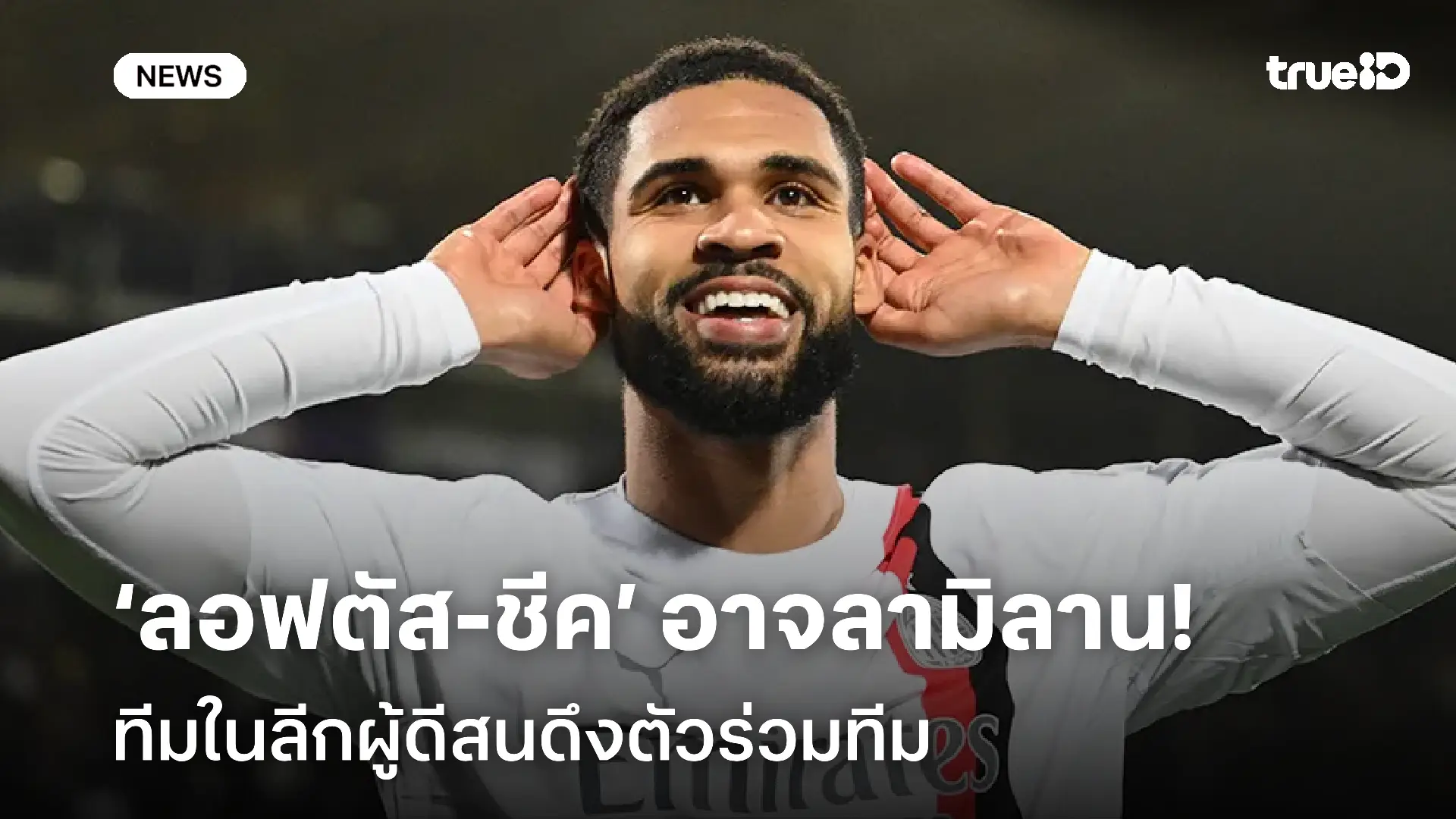 ส่อย้าย!! ‘ลอฟตัส-ชีค’ อาจโบกมือลามิลาน-ทีมในลีกผู้ดีสนดึงตัวร่วมทีม