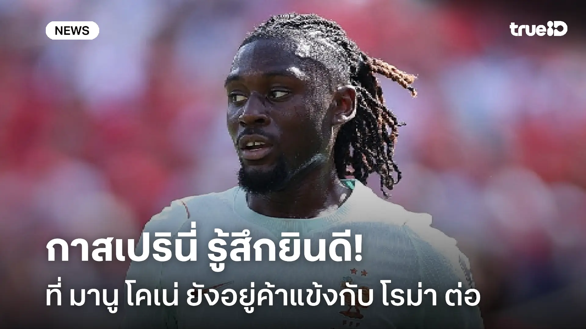 เชลซีสนคว้าตัว!! กาสเปรินี่ ยินดีที่ มานู โคเน่ ยังอยู่กับ โรม่า ต่อ
