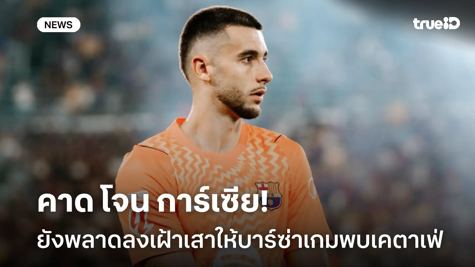 ยังไม่พร้อม!! คาด โจน การ์เซีย ยังพลาดลงเฝ้าเสาให้บาร์ซ่าเกมดวลเคตาเฟ่ ยังไม่พร้อม!! คาด โจน การ์เซีย ยังพลาดลงเฝ้าเสาให้บาร์ซ่าเกมดวลเคตาเฟ่