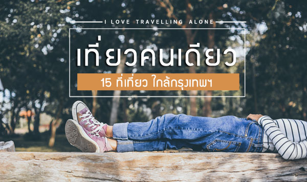 เที่ยวคนเดียว กับ 15 ที่เที่ยว ใกล้กรุงเทพฯ สตรองเบอร์ไหน ก็ไปเที่ยวได้ !