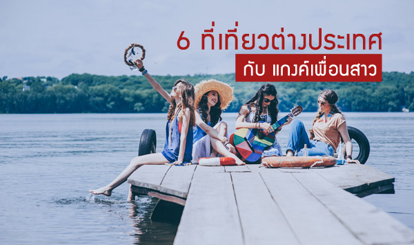 6 สไตล์ 6 ที่ เที่ยวต่างประเทศ กับ แกงค์เพื่อนสาว รวมแกงค์ไปเที่ยว  เปรี้ยวกว่าเป็นเท่าตัว