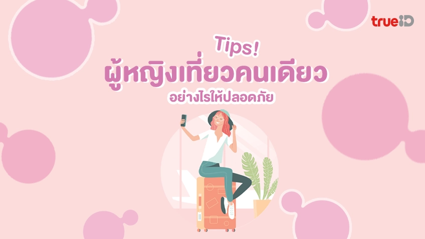 10 ทิปส์ ผู้หญิงเที่ยวคนเดียว อย่างไรให้ปลอดภัย ไร้กังวลเที่ยวสนุก