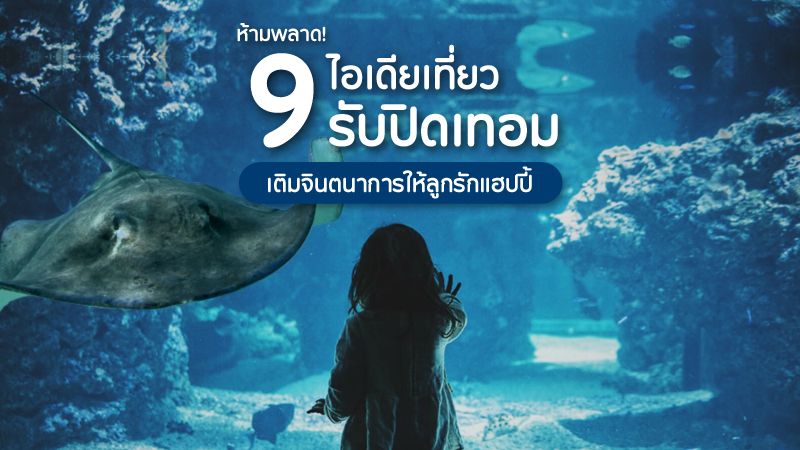 ห้ามพลาด! 9 ไอเดียเที่ยวรับปิดเทอม เติมจินตนาการให้ลูกรักแฮปปี้