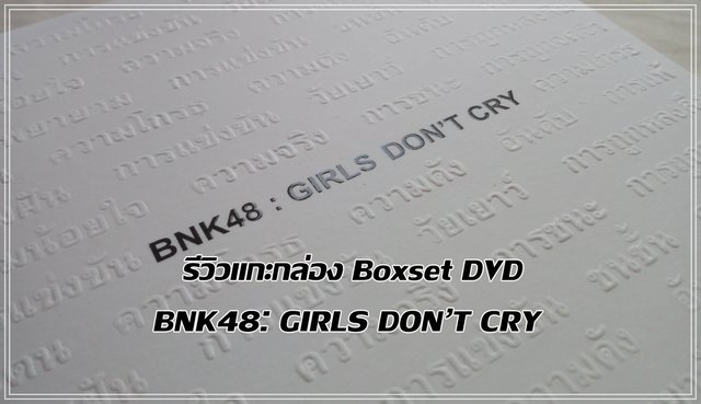 รีวิวแกะกล่อง BNK48: Girl’s Don’t Cry DVD Boxset