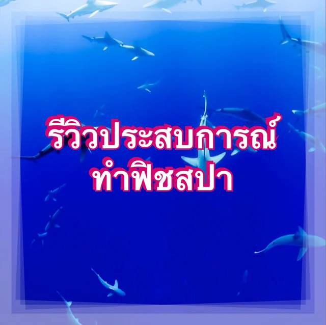 รีวิวประสบการณ์ทำฟิชสปา