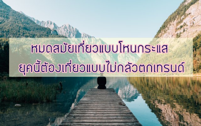 หมดสมัยเที่ยวแบบโหนกระแส - ยุคนี้ต้องเที่ยวแบบไม่กลัวตกเทรนด์