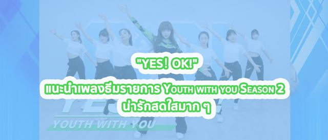 “YES！OK!” แนะนำเพลงธีมรายการ Youth with you Season 2 น่ารักสดใสมาก ๆ