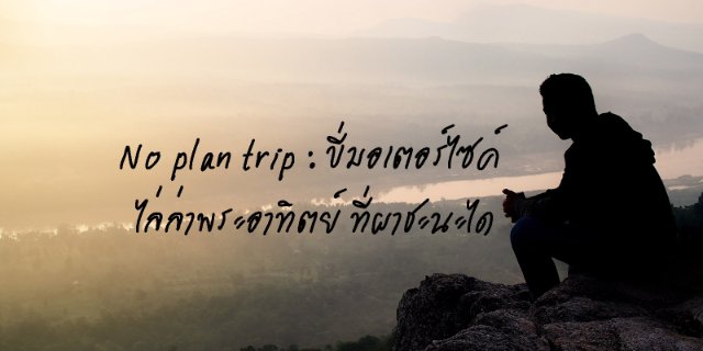 No plan trip : ขี่มอเตอร์ไซค์ ไล่ล่าพระอาทิตย์ ที่ผาชะนะได