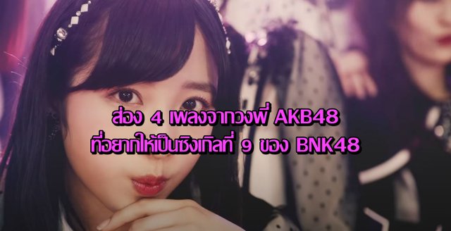 ส่อง 4 เพลงจากวงพี่ AKB48 ที่อยากให้เป็นซิงเกิลที่ 9 ของ BNK48