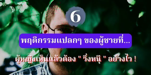 6 พฤติกรรมแปลกๆ ของผู้ชายที่ผู้หญิงเห็นแล้วต้อง "วิ่งหนี" อย่างไว !