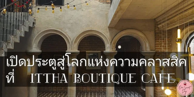 รีวิว Ittha Boutique Cafe คาเฟ่ย่ายนสุขุมวิท 101 เปิดประตูสู่โลกแห่งความคลาสสิค