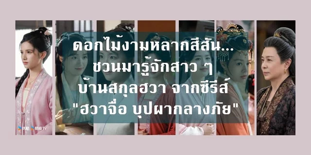 ดอกไม้งามหลากสีสัน... ชวนมาทำความรู้จักกับสาว ๆ บ้านสกุลฮวา จากซีรีส์ "ฮวาจื่อ บุปผากลางภัย"