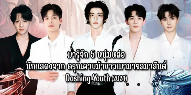 มารู้จัก 5 หนุ่มหล่อนักแสดงจาก ดรุณควบม้าขาวเมามายลมวสันต์ Dashing Youth (2024)