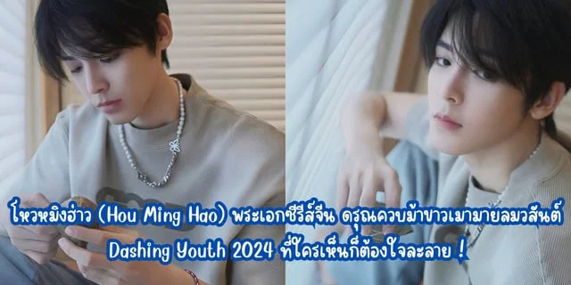 โหวหมิงฮ่าว (Hou Ming Hao) พระเอกซีรีส์จีน ดรุณควบม้าขาวเมามายลมวสันต์ Dashing Youth 2024 ที่ใครเห็นก็ต้องใจละลาย !
