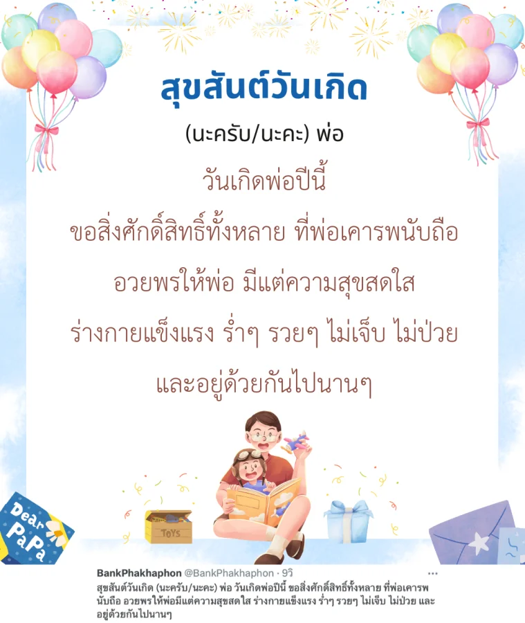 สุขสันต์วันเกิด (นะครับ/นะคะ) พ่อ วันเกิดพ่อปีนี้ ขอสิ่งศักดิ์สิทธิ์ทั้งหลาย ที่พ่อเคารพนับถือ อวยพรให้พ่อมีแต่ความสุขสดใส ร่างกายแข็งแรง ร่ำๆ รวยๆ ไม่เจ็บ ไม่ป่วย และอยู่ด้วยกันไปนานๆ 