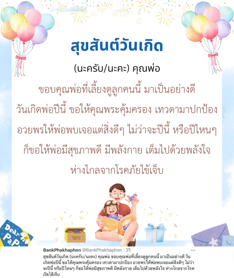 สุขสันต์วันเกิด (นะครับ/นะคะ) คุณพ่อ ขอบคุณพ่อที่เลี้ยงดูลูกคนนี้ มาเป็นอย่างดี วันเกิดพ่อปีนี้ ขอให้คุณพระคุ้มครอง เทวดามาปกป้อง อวยพรให้พ่อพบเจอแต่สิ่งดีๆ ไม่ว่าจะปีนี้ หรือปีไหนๆ ก็ขอให้พ่อมีสุขภาพดี มีพลังกาย เต็มไปด้วยพลังใจ ห่างไกลจากโรคภัยไข้เจ็บ