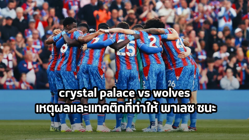 crystal palace vs wolves: เหตุผลและแทคติกที่ทำให้ พาเลซ ชนะ