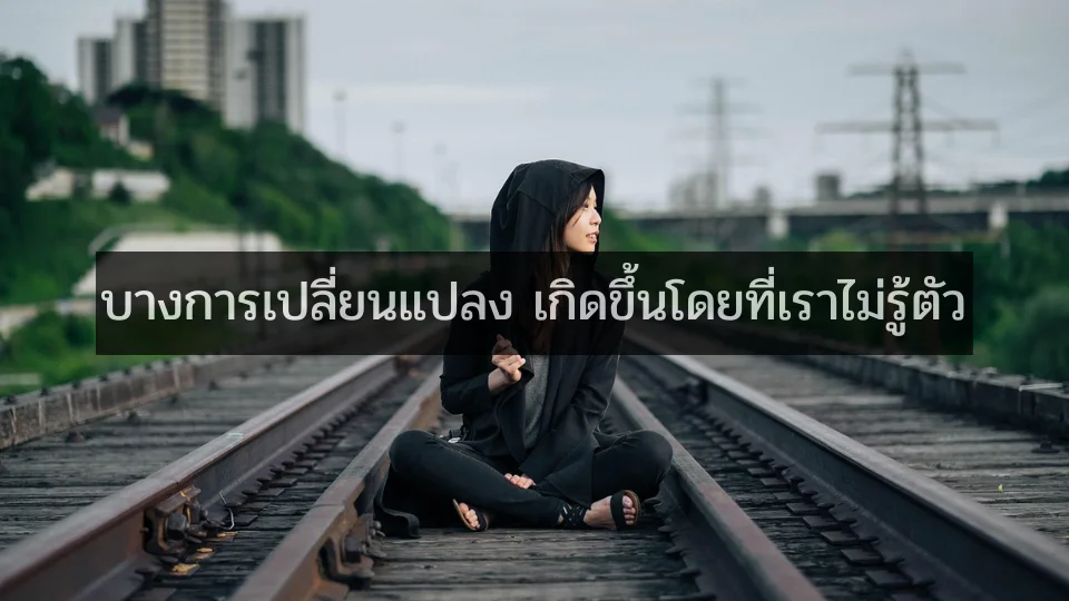 บางการเปลี่ยนแปลง เกิดขึ้นโดยที่เราไม่รู้ตัว