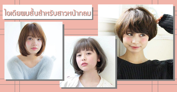 ไอเดีย ผมสั้น ผมประบ่า สำหรับสาวหน้ากลม ตัดแล้วหน้าเรียวสวย ได้รูป