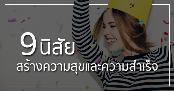 9 นิสัย ที่ทำแล้วชีวิตจะแฮปปี้ แถมประสบความสำเร็จ!
