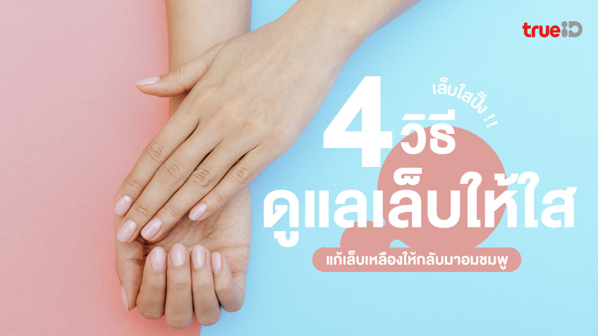 4 วิธีดูแลเล็บให้ใสปิ๊ง แก้เล็บเหลืองให้กลับมาอมชมพู ดูสุขภาพดี