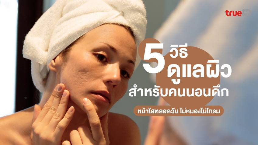 5 วิธีดูแลผิวสำหรับคนนอนดึก ทำอย่างไรให้หน้าใสตลอดวัน ไม่หมองไม่โทรม